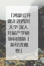鸿蒙公开课走进四川大学 深入开展产学研协同创新丨 新经济观察