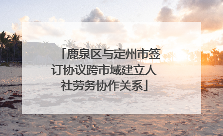 鹿泉区与定州市签订协议跨市域建立人社劳务协作关系