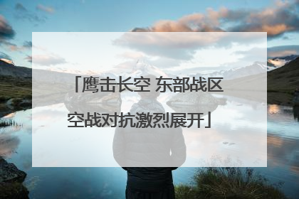 鹰击长空 东部战区空战对抗激烈展开