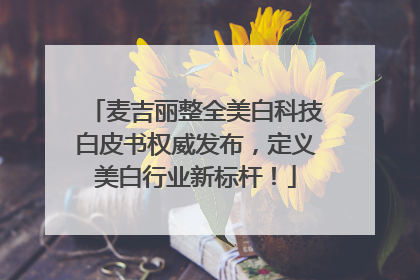 麦吉丽整全美白科技白皮书权威发布，定义美白行业新标杆！