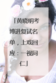 黄晓明考博进复试名单，上戏回应：一视同仁
