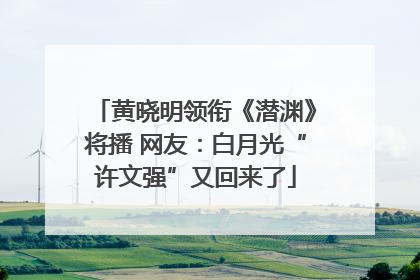 黄晓明领衔《潜渊》将播 网友：白月光“许文强”又回来了