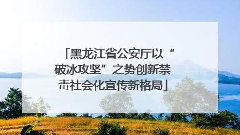 黑龙江省公安厅以“破冰攻坚”之势创新禁毒社会化宣传新格局