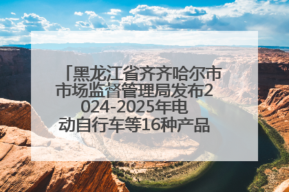 黑龙江省齐齐哈尔市市场监督管理局发布2024-2025年电动自行车等16种产品质量监督抽查情况