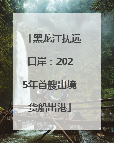 黑龙江抚远口岸：2025年首艘出境货船出港