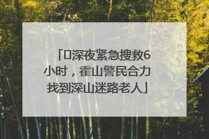 ﻿深夜紧急搜救6小时，霍山警民合力找到深山迷路老人