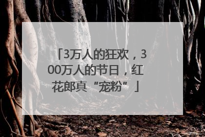 3万人的狂欢，300万人的节日，红花郎真“宠粉”