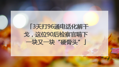 3天打96通电话化解干戈，这位90后检察官啃下一块又一块“硬骨头”