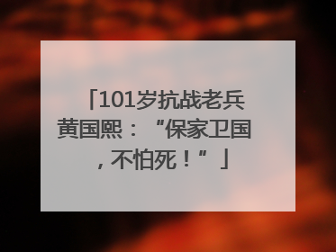 101岁抗战老兵黄国熙：“保家卫国，不怕死！”