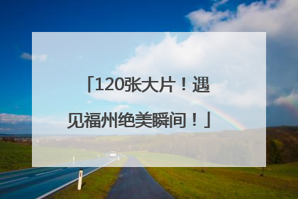 120张大片！遇见福州绝美瞬间！