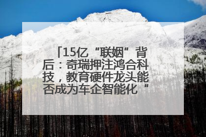 15亿“联姻”背后：奇瑞押注鸿合科技，教育硬件龙头能否成为车企智能化“新拼图”？