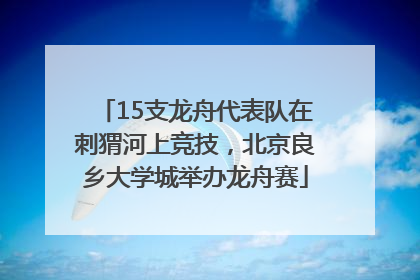 15支龙舟代表队在刺猬河上竞技，北京良乡大学城举办龙舟赛