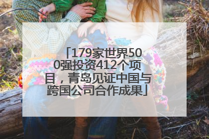 179家世界500强投资412个项目，青岛见证中国与跨国公司合作成果