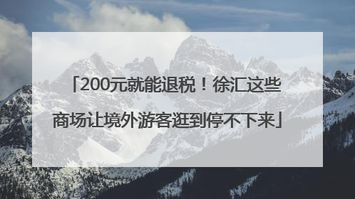 200元就能退税！徐汇这些商场让境外游客逛到停不下来