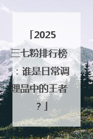 2025 三七粉排行榜：谁是日常调理品中的王者？