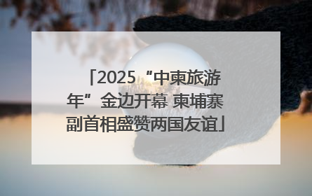 2025“中柬旅游年”金边开幕 柬埔寨副首相盛赞两国友谊