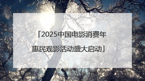 2025中国电影消费年惠民观影活动盛大启动