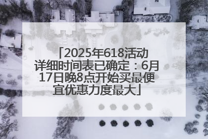 2025年618活动详细时间表已确定：6月17日晚8点开始买最便宜优惠力度最大