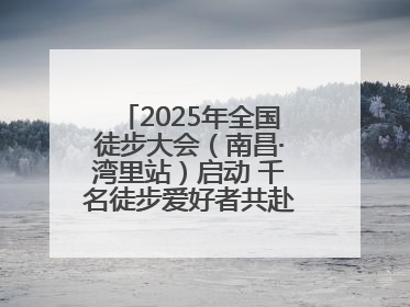 2025年全国徒步大会（南昌·湾里站）启动 千名徒步爱好者共赴山水之约
