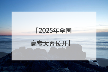 2025年全国高考大幕拉开