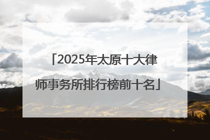2025年太原十大律师事务所排行榜前十名