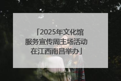 2025年文化馆服务宣传周主场活动在江西南昌举办