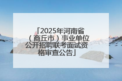 2025年河南省（商丘市）事业单位公开招聘联考面试资格审查公告