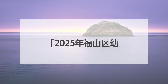2025年福山区幼儿园秋季招生公告