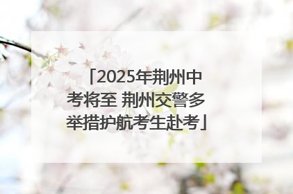 2025年荆州中考将至 荆州交警多举措护航考生赴考