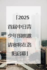 2025首届中日青少年围棋邀请赛将在洛阳启幕