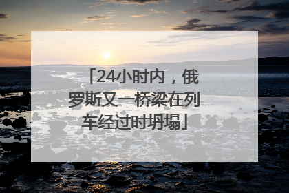 24小时内，俄罗斯又一桥梁在列车经过时坍塌