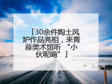 30余件陶土风炉作品亮相，来青藤美术馆听 “小伙呢喃”