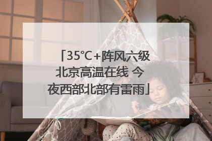 35℃+阵风六级 北京高温在线 今夜西部北部有雷雨