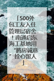 500外包工友入住管理层宿舍！南通启东海工基地用“腾房诚意”拴心留人