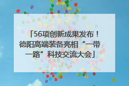 56项创新成果发布！德阳高端装备亮相“一带一路”科技交流大会