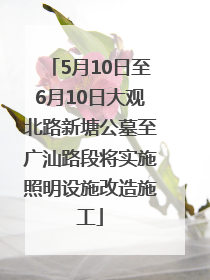 5月10日至6月10日大观北路新塘公墓至广汕路段将实施照明设施改造施工