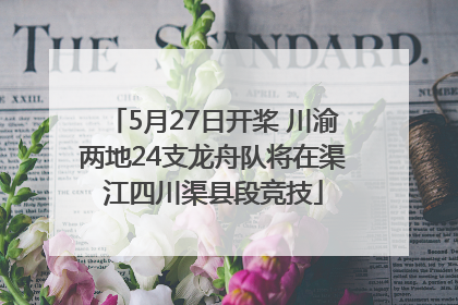 5月27日开桨 川渝两地24支龙舟队将在渠江四川渠县段竞技