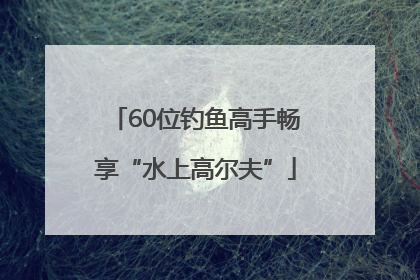 60位钓鱼高手畅享“水上高尔夫”