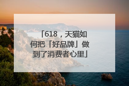 618，天猫如何把「好品牌」做到了消费者心里