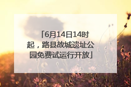 6月14日14时起，路县故城遗址公园免费试运行开放
