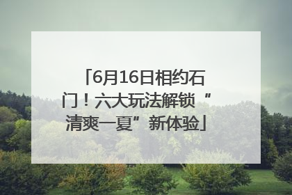 6月16日相约石门！六大玩法解锁“清爽一夏”新体验
