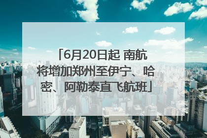 6月20日起 南航将增加郑州至伊宁、哈密、阿勒泰直飞航班