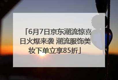 6月7日京东潮流惊喜日火爆来袭 潮流服饰美妆下单立享85折