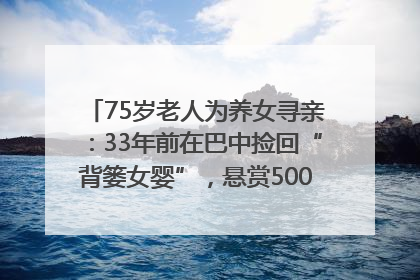 75岁老人为养女寻亲：33年前在巴中捡回“背篓女婴”，悬赏5000元征线索｜红星寻人