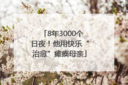 8年3000个日夜！他用快乐“治愈”瘫痪母亲