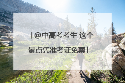 @中高考考生 这个景点凭准考证免票