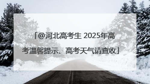 @河北高考生 2025年高考温馨提示、高考天气请查收