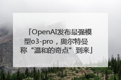 OpenAI发布最强模型o3-pro，奥尔特曼称“温和的奇点”到来