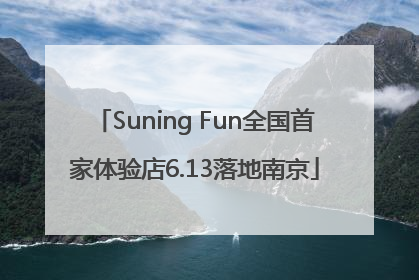 Suning Fun全国首家体验店6.13落地南京