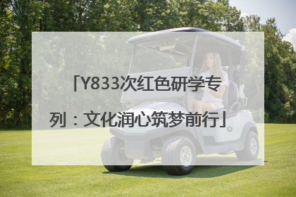 Y833次红色研学专列：文化润心筑梦前行